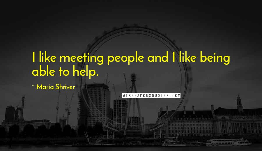 Maria Shriver Quotes: I like meeting people and I like being able to help.