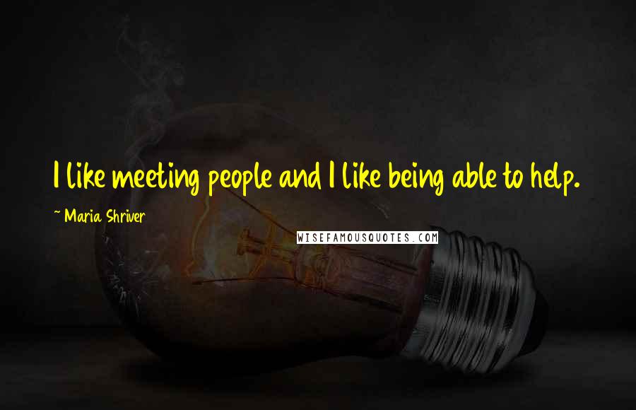 Maria Shriver Quotes: I like meeting people and I like being able to help.