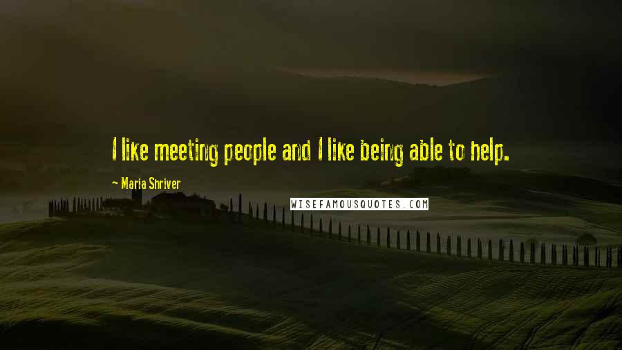 Maria Shriver Quotes: I like meeting people and I like being able to help.