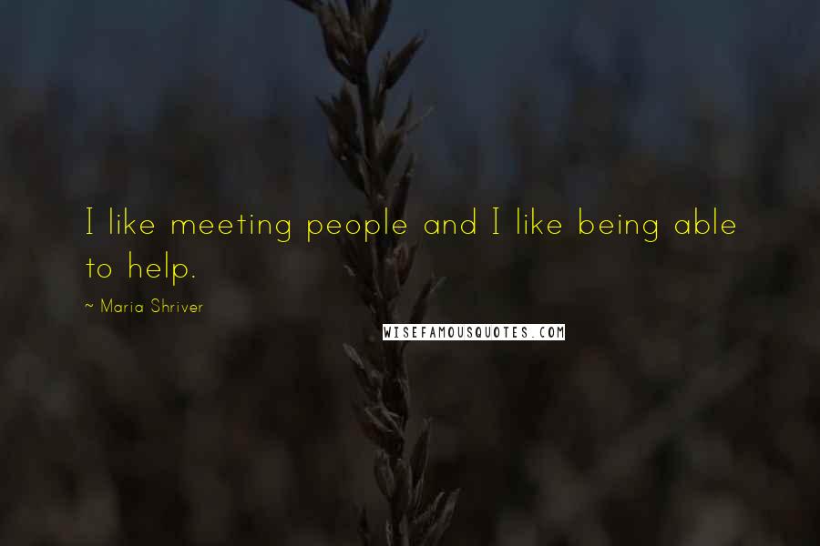 Maria Shriver Quotes: I like meeting people and I like being able to help.