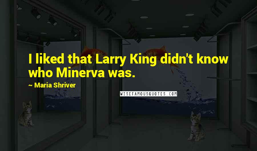 Maria Shriver Quotes: I liked that Larry King didn't know who Minerva was.