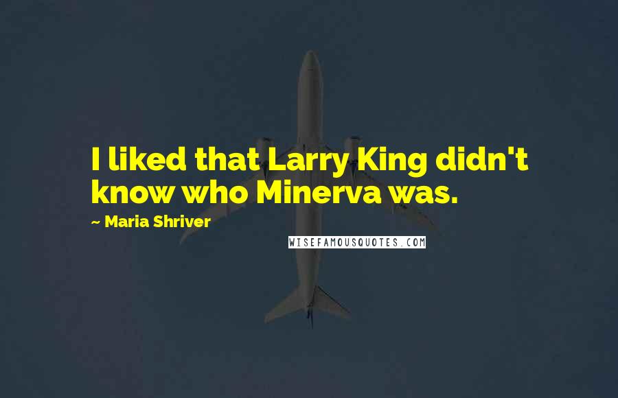 Maria Shriver Quotes: I liked that Larry King didn't know who Minerva was.