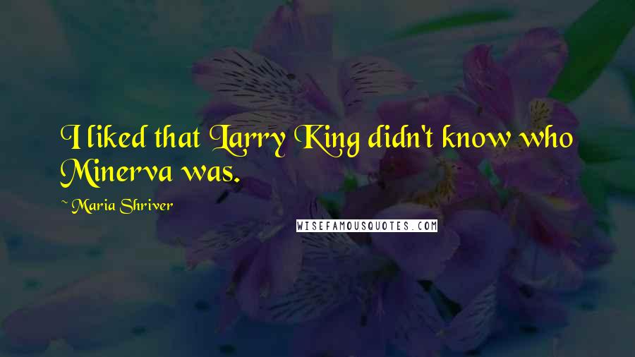 Maria Shriver Quotes: I liked that Larry King didn't know who Minerva was.