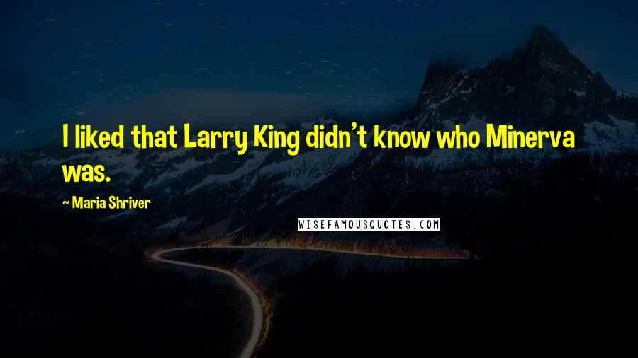 Maria Shriver Quotes: I liked that Larry King didn't know who Minerva was.