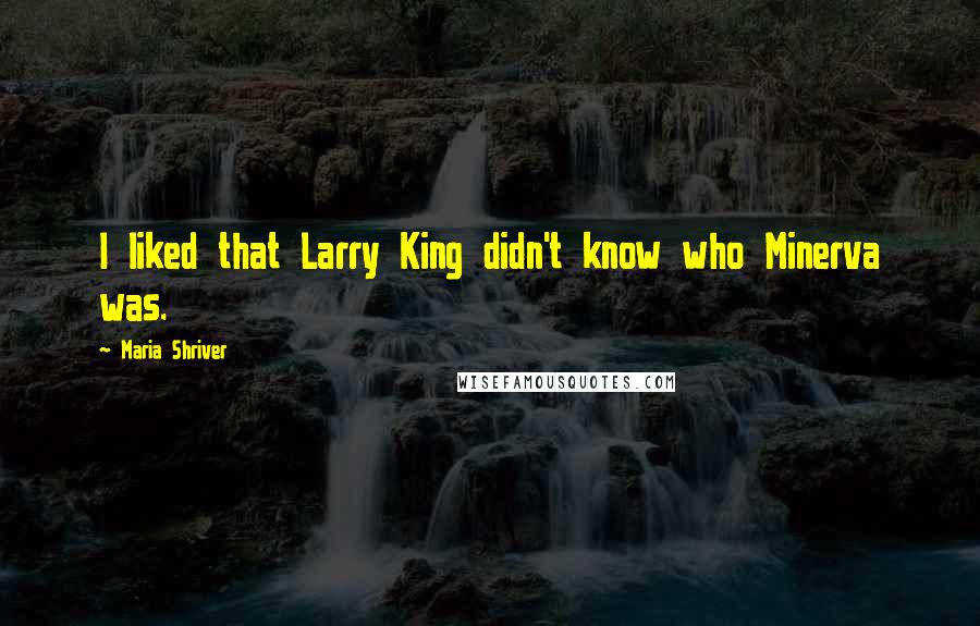 Maria Shriver Quotes: I liked that Larry King didn't know who Minerva was.