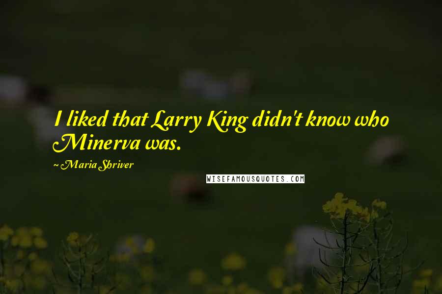 Maria Shriver Quotes: I liked that Larry King didn't know who Minerva was.