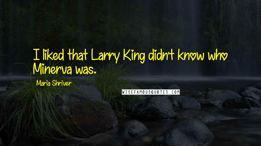 Maria Shriver Quotes: I liked that Larry King didn't know who Minerva was.