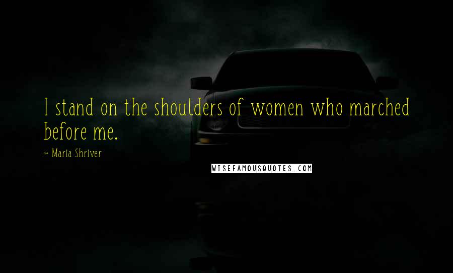 Maria Shriver Quotes: I stand on the shoulders of women who marched before me.