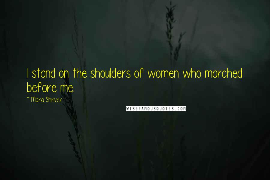 Maria Shriver Quotes: I stand on the shoulders of women who marched before me.