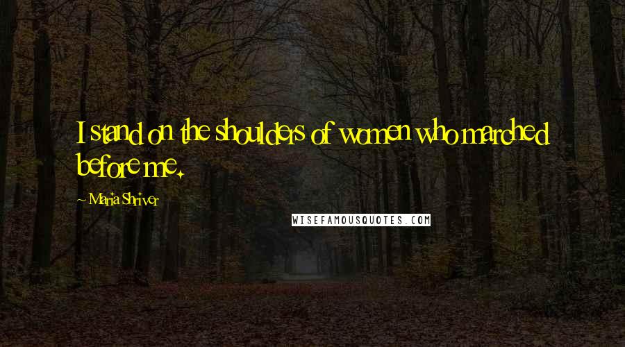 Maria Shriver Quotes: I stand on the shoulders of women who marched before me.
