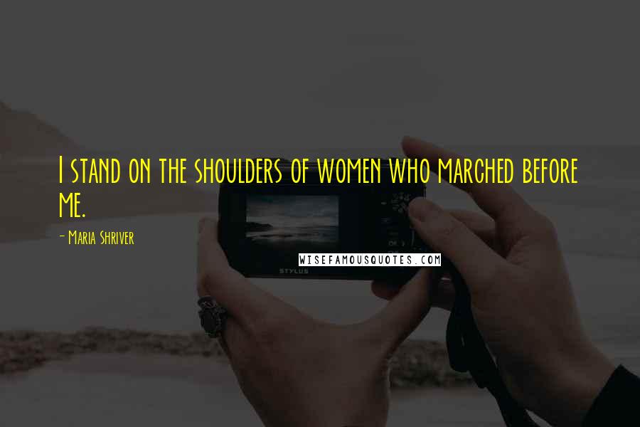 Maria Shriver Quotes: I stand on the shoulders of women who marched before me.