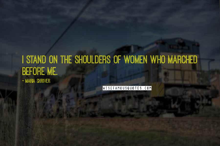 Maria Shriver Quotes: I stand on the shoulders of women who marched before me.