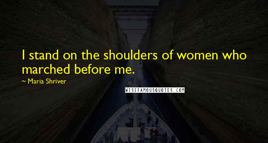 Maria Shriver Quotes: I stand on the shoulders of women who marched before me.