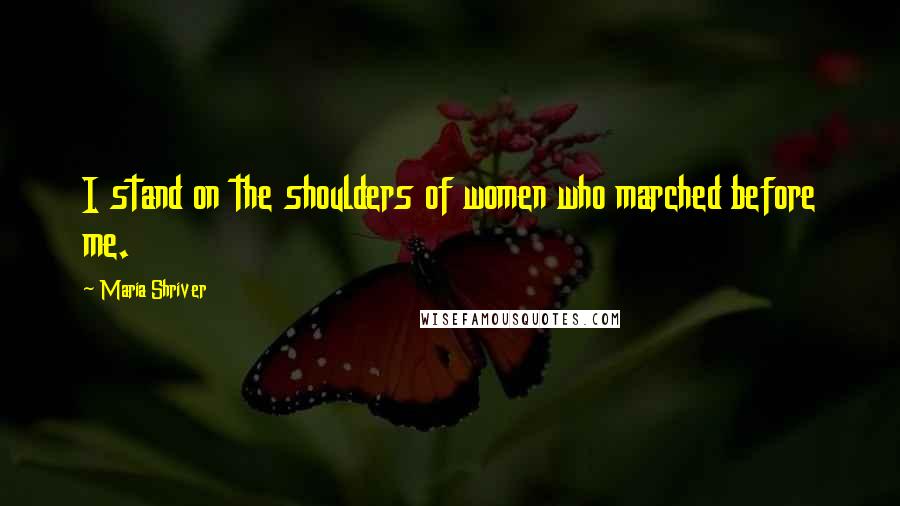 Maria Shriver Quotes: I stand on the shoulders of women who marched before me.