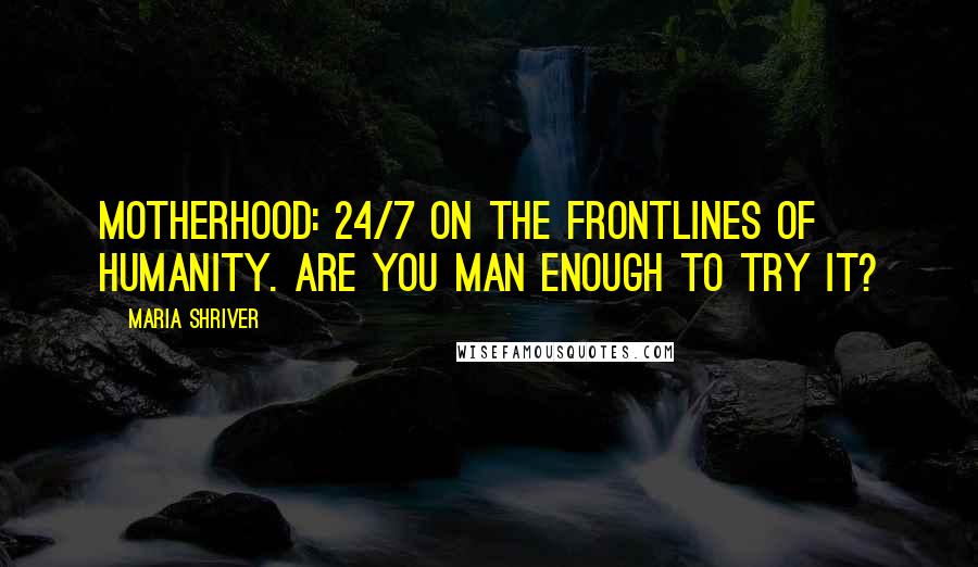 Maria Shriver Quotes: Motherhood: 24/7 on the frontlines of humanity. Are you man enough to try it?