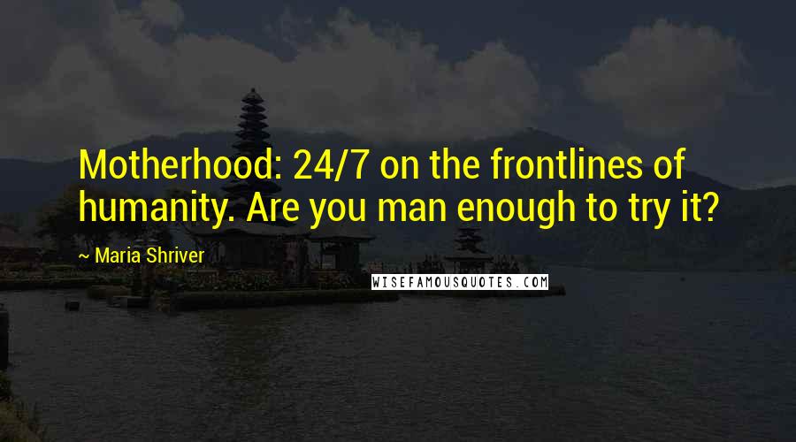 Maria Shriver Quotes: Motherhood: 24/7 on the frontlines of humanity. Are you man enough to try it?