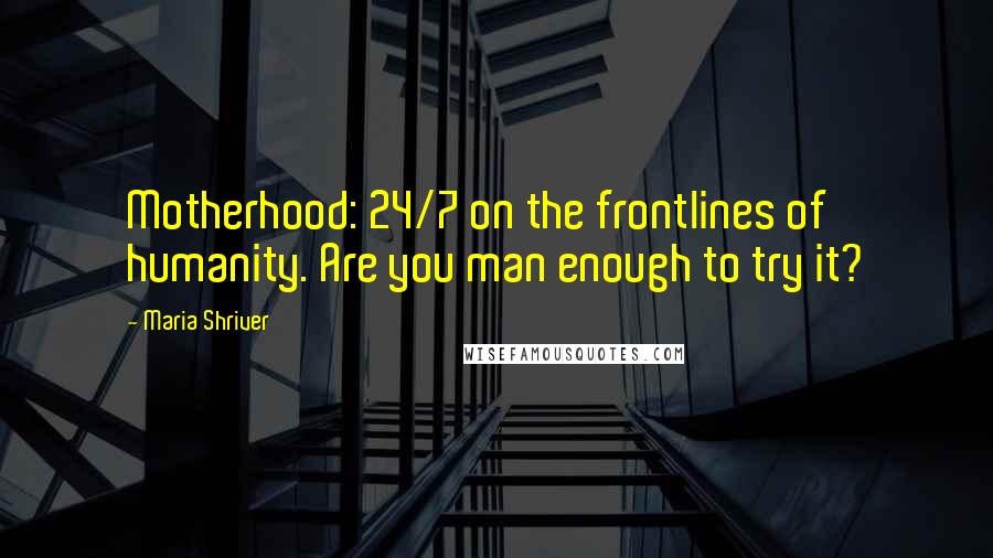 Maria Shriver Quotes: Motherhood: 24/7 on the frontlines of humanity. Are you man enough to try it?