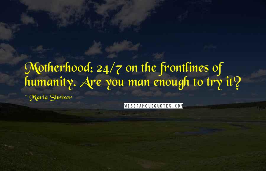 Maria Shriver Quotes: Motherhood: 24/7 on the frontlines of humanity. Are you man enough to try it?