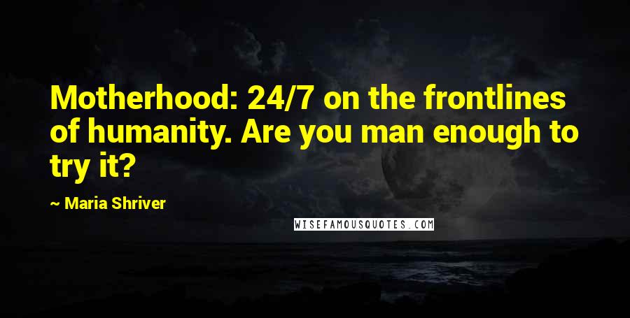 Maria Shriver Quotes: Motherhood: 24/7 on the frontlines of humanity. Are you man enough to try it?