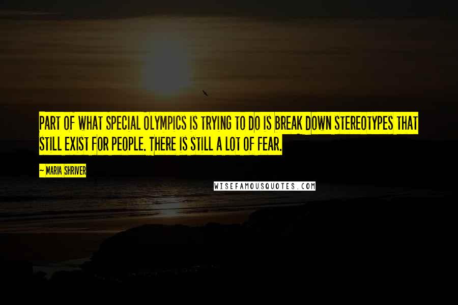 Maria Shriver Quotes: Part of what Special Olympics is trying to do is break down stereotypes that still exist for people. There is still a lot of fear.