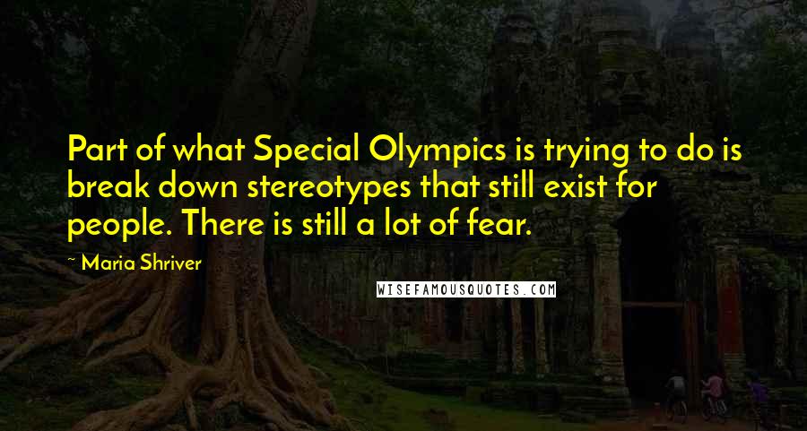 Maria Shriver Quotes: Part of what Special Olympics is trying to do is break down stereotypes that still exist for people. There is still a lot of fear.