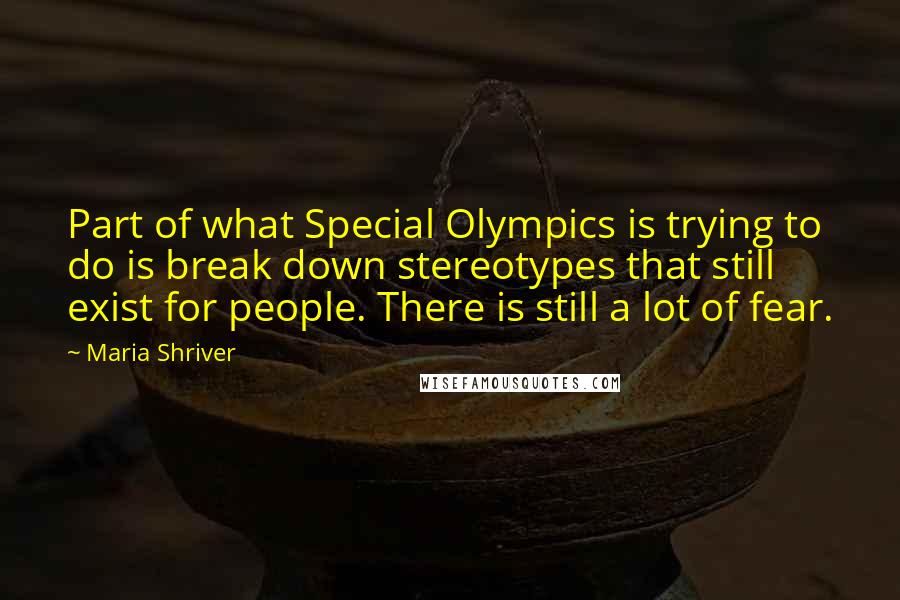 Maria Shriver Quotes: Part of what Special Olympics is trying to do is break down stereotypes that still exist for people. There is still a lot of fear.