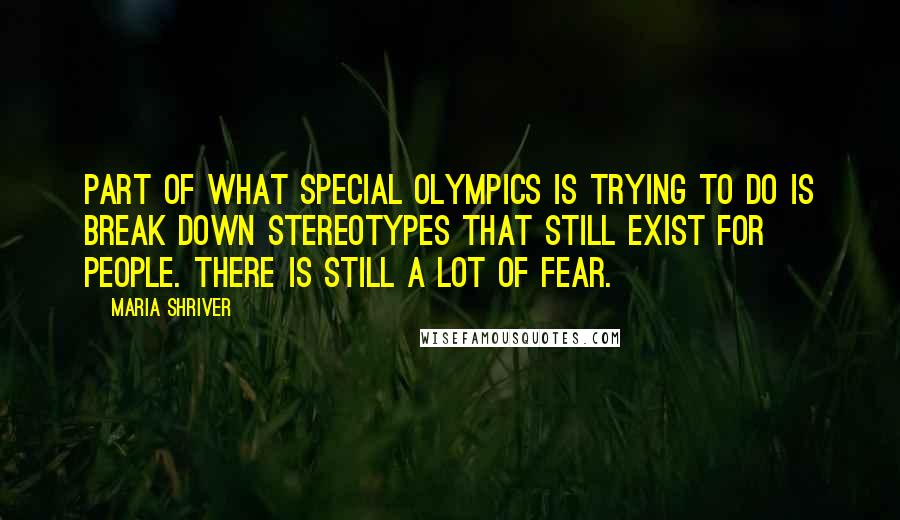Maria Shriver Quotes: Part of what Special Olympics is trying to do is break down stereotypes that still exist for people. There is still a lot of fear.