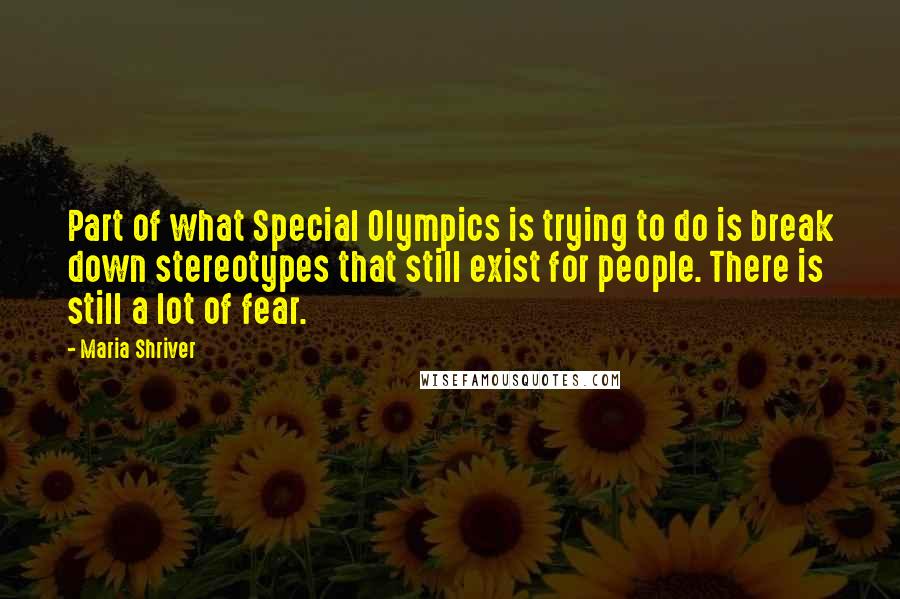 Maria Shriver Quotes: Part of what Special Olympics is trying to do is break down stereotypes that still exist for people. There is still a lot of fear.