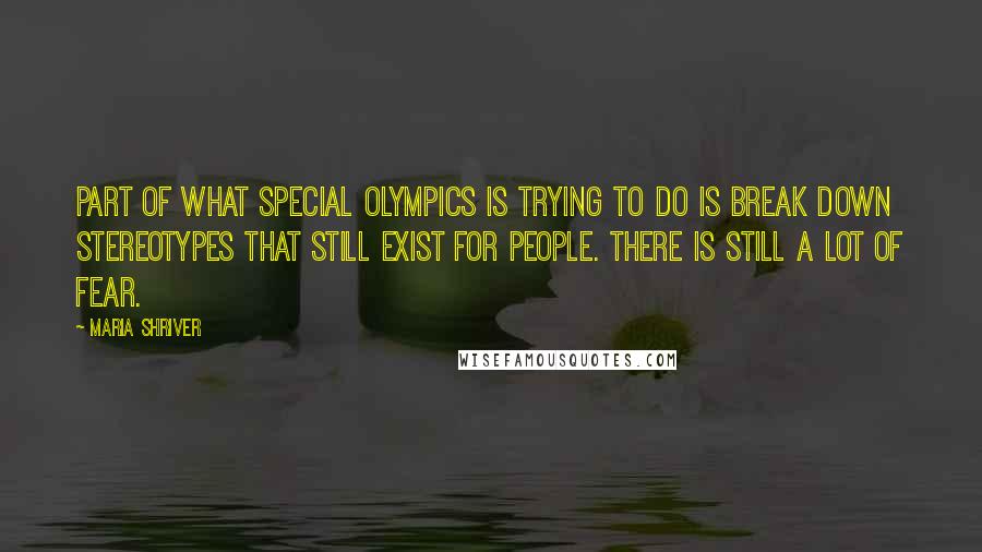 Maria Shriver Quotes: Part of what Special Olympics is trying to do is break down stereotypes that still exist for people. There is still a lot of fear.