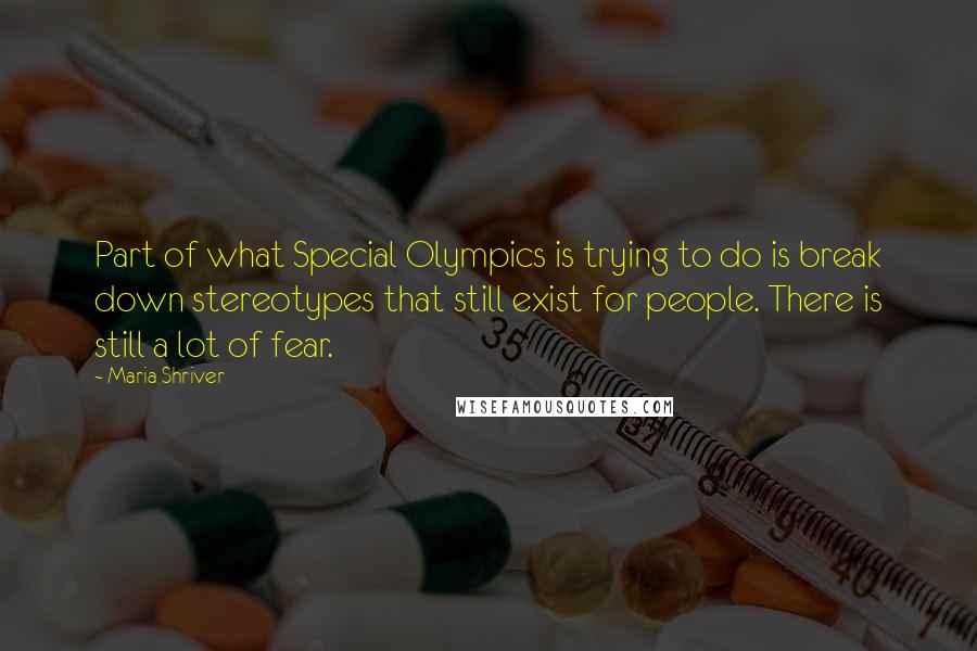 Maria Shriver Quotes: Part of what Special Olympics is trying to do is break down stereotypes that still exist for people. There is still a lot of fear.