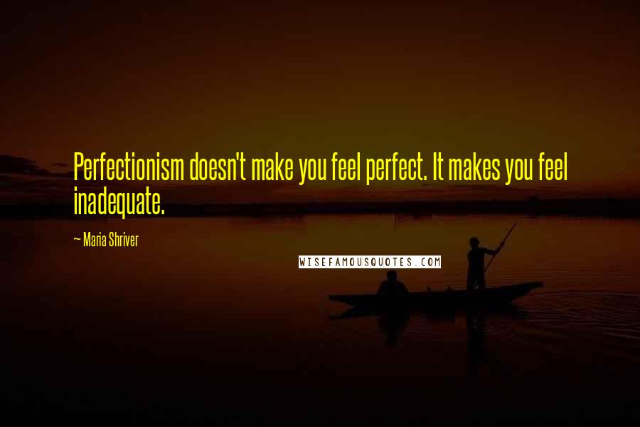 Maria Shriver Quotes: Perfectionism doesn't make you feel perfect. It makes you feel inadequate.