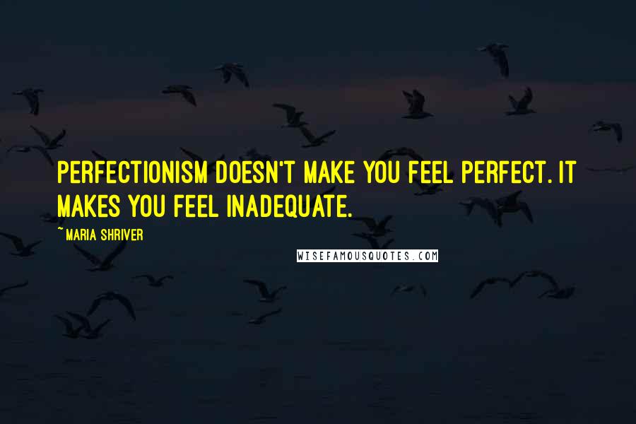 Maria Shriver Quotes: Perfectionism doesn't make you feel perfect. It makes you feel inadequate.