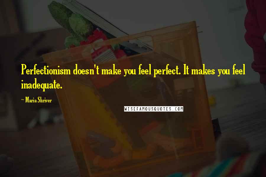 Maria Shriver Quotes: Perfectionism doesn't make you feel perfect. It makes you feel inadequate.