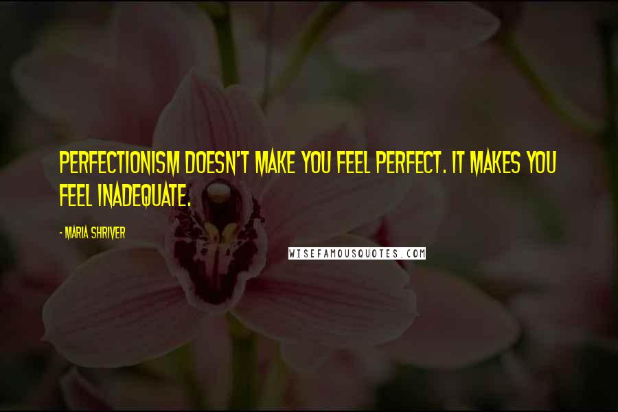 Maria Shriver Quotes: Perfectionism doesn't make you feel perfect. It makes you feel inadequate.