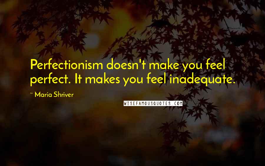 Maria Shriver Quotes: Perfectionism doesn't make you feel perfect. It makes you feel inadequate.