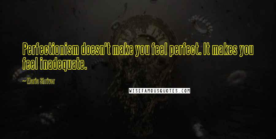 Maria Shriver Quotes: Perfectionism doesn't make you feel perfect. It makes you feel inadequate.