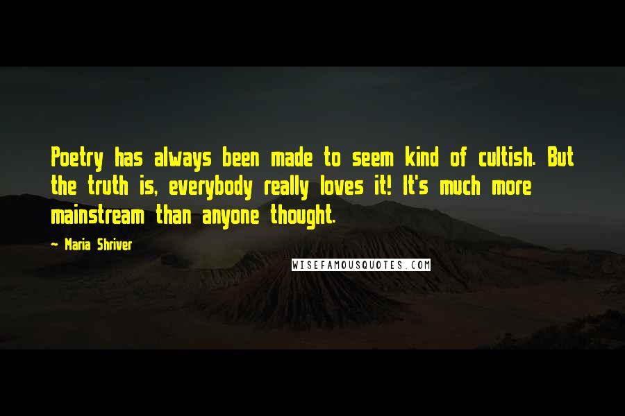 Maria Shriver Quotes: Poetry has always been made to seem kind of cultish. But the truth is, everybody really loves it! It's much more mainstream than anyone thought.