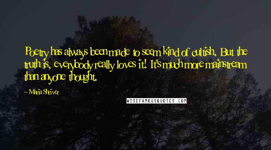 Maria Shriver Quotes: Poetry has always been made to seem kind of cultish. But the truth is, everybody really loves it! It's much more mainstream than anyone thought.