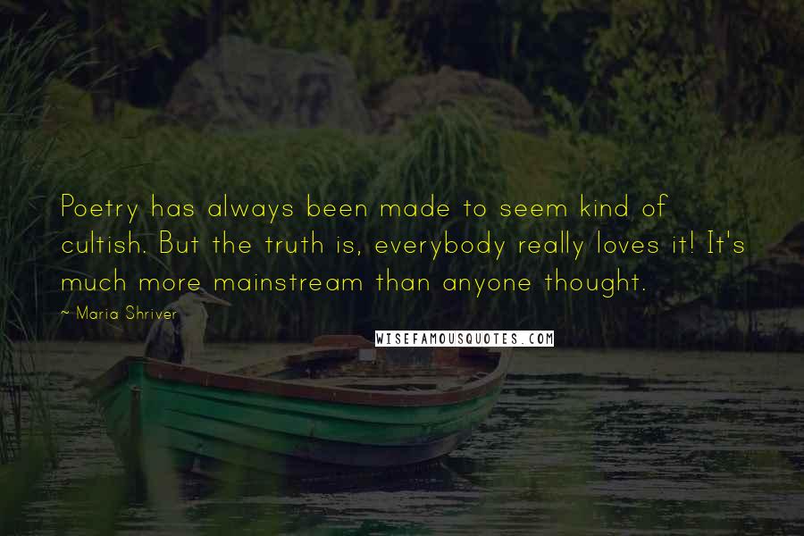Maria Shriver Quotes: Poetry has always been made to seem kind of cultish. But the truth is, everybody really loves it! It's much more mainstream than anyone thought.