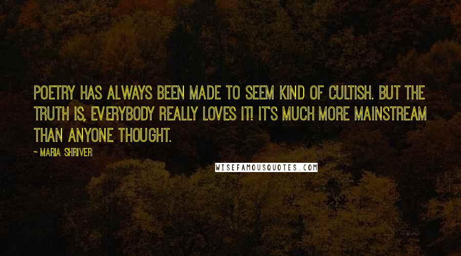 Maria Shriver Quotes: Poetry has always been made to seem kind of cultish. But the truth is, everybody really loves it! It's much more mainstream than anyone thought.