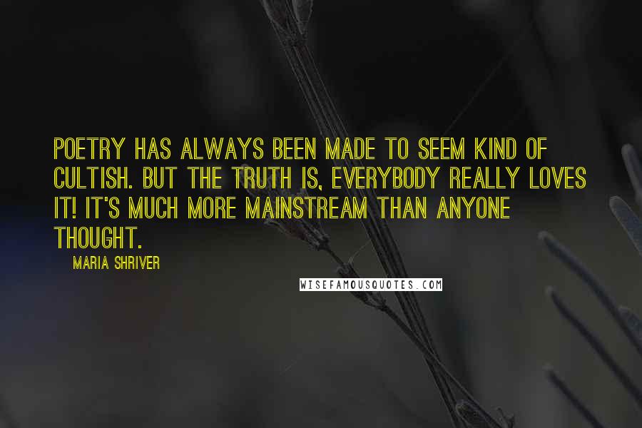 Maria Shriver Quotes: Poetry has always been made to seem kind of cultish. But the truth is, everybody really loves it! It's much more mainstream than anyone thought.