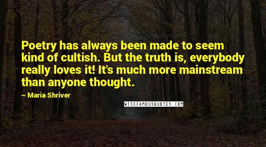 Maria Shriver Quotes: Poetry has always been made to seem kind of cultish. But the truth is, everybody really loves it! It's much more mainstream than anyone thought.
