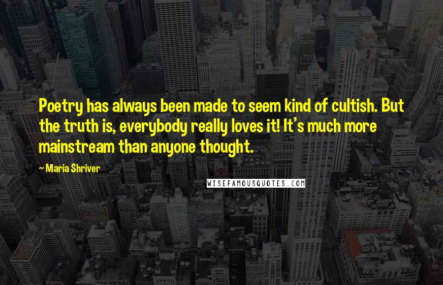 Maria Shriver Quotes: Poetry has always been made to seem kind of cultish. But the truth is, everybody really loves it! It's much more mainstream than anyone thought.