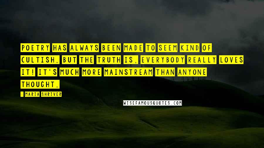 Maria Shriver Quotes: Poetry has always been made to seem kind of cultish. But the truth is, everybody really loves it! It's much more mainstream than anyone thought.