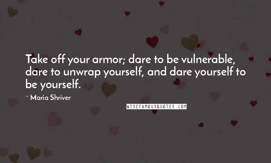 Maria Shriver Quotes: Take off your armor; dare to be vulnerable, dare to unwrap yourself, and dare yourself to be yourself.