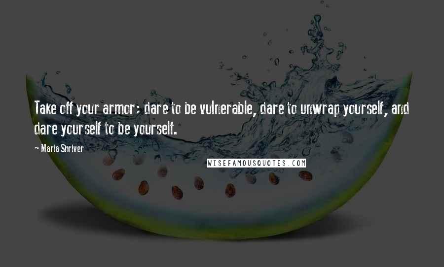 Maria Shriver Quotes: Take off your armor; dare to be vulnerable, dare to unwrap yourself, and dare yourself to be yourself.