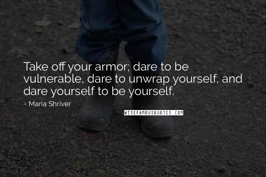 Maria Shriver Quotes: Take off your armor; dare to be vulnerable, dare to unwrap yourself, and dare yourself to be yourself.