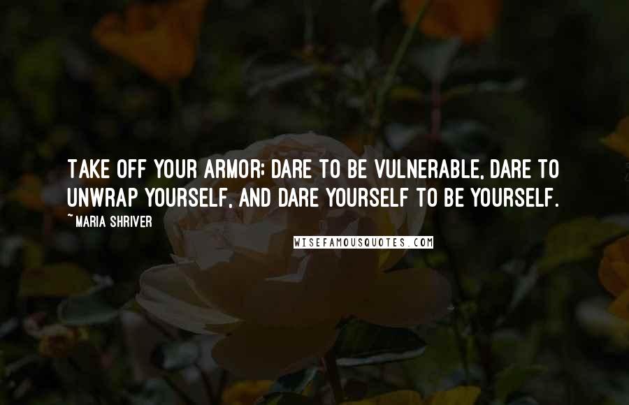 Maria Shriver Quotes: Take off your armor; dare to be vulnerable, dare to unwrap yourself, and dare yourself to be yourself.