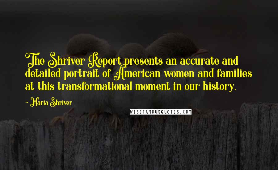 Maria Shriver Quotes: The Shriver Report presents an accurate and detailed portrait of American women and families at this transformational moment in our history.