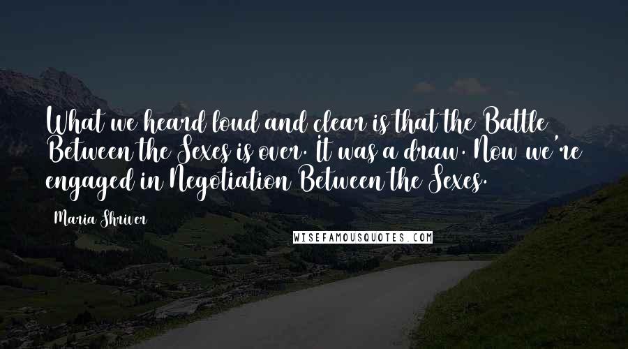 Maria Shriver Quotes: What we heard loud and clear is that the Battle Between the Sexes is over. It was a draw. Now we're engaged in Negotiation Between the Sexes.